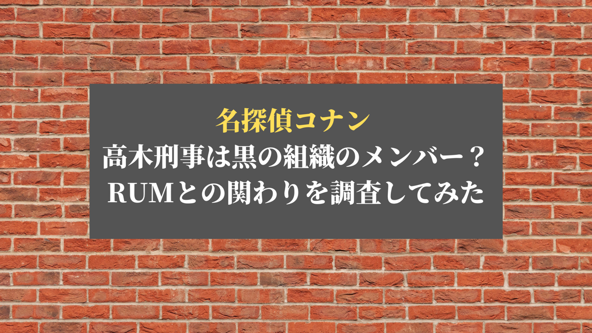 高木刑事の正体は黒の組織のメンバー Rumとの関わりを調査してみた ホビーミュージアム